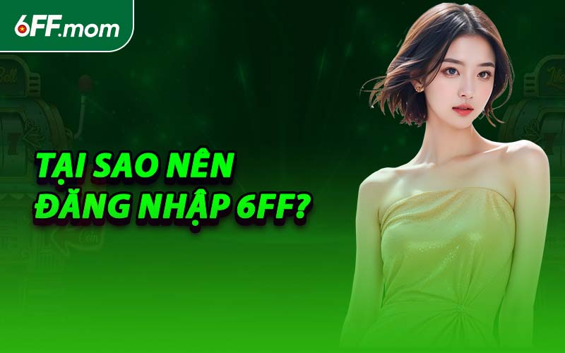 Tại Sao Nên Đăng Nhập 6FF?