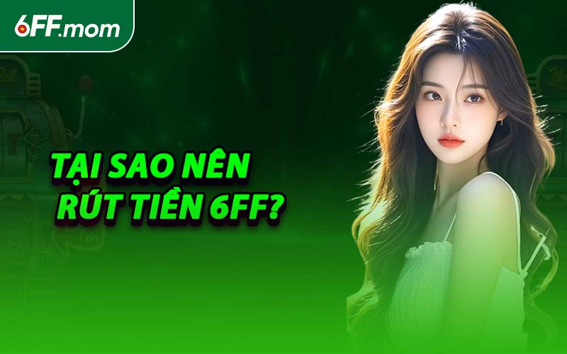 Tại Sao Nên Rút Tiền 6FF?