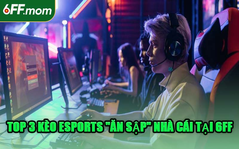 Top 3 Kèo Esports "Ăn Sập" Nhà Cái Tại 6FF